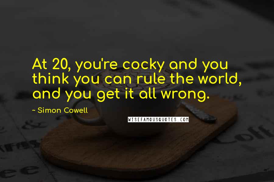 Simon Cowell Quotes: At 20, you're cocky and you think you can rule the world, and you get it all wrong.