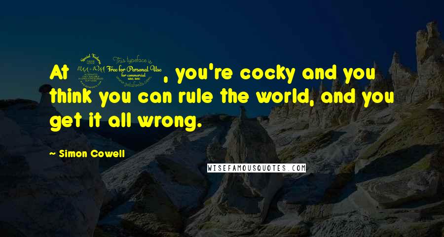 Simon Cowell Quotes: At 20, you're cocky and you think you can rule the world, and you get it all wrong.