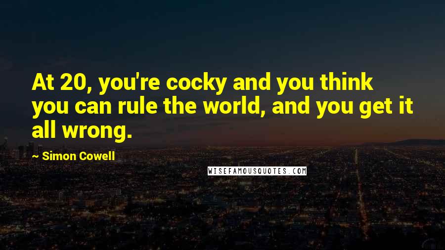 Simon Cowell Quotes: At 20, you're cocky and you think you can rule the world, and you get it all wrong.