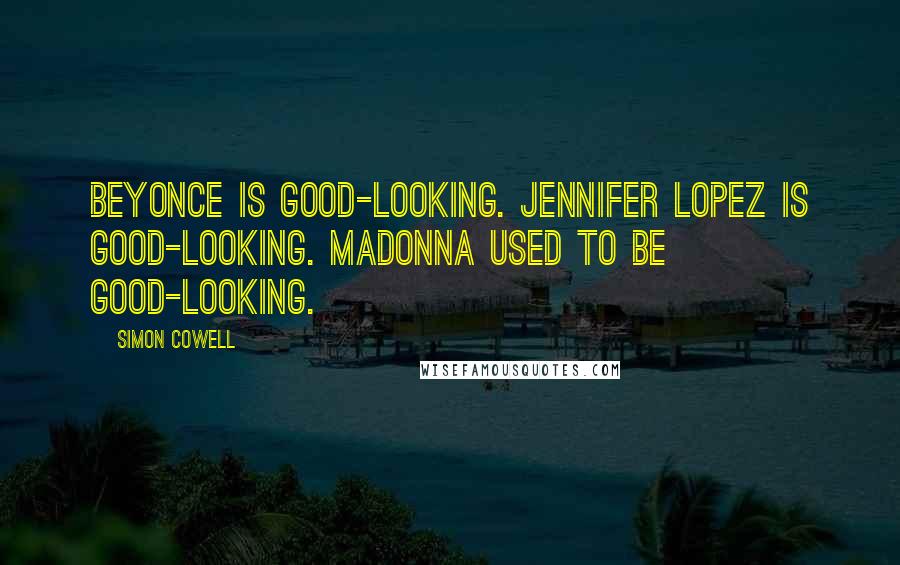Simon Cowell Quotes: Beyonce is good-looking. Jennifer Lopez is good-looking. Madonna used to be good-looking.