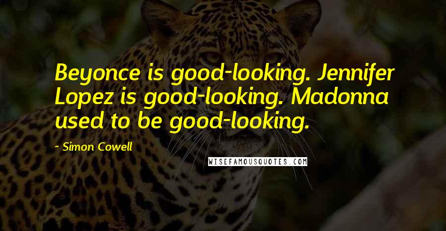 Simon Cowell Quotes: Beyonce is good-looking. Jennifer Lopez is good-looking. Madonna used to be good-looking.