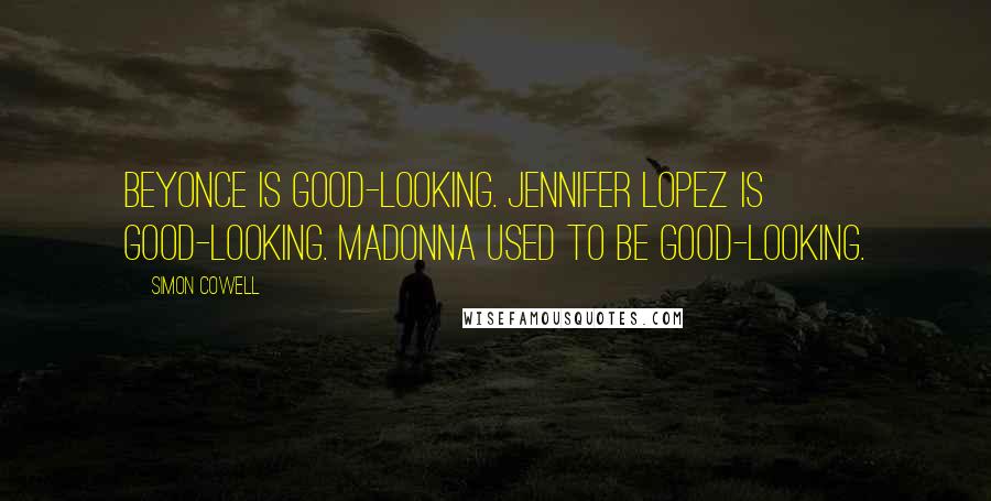 Simon Cowell Quotes: Beyonce is good-looking. Jennifer Lopez is good-looking. Madonna used to be good-looking.