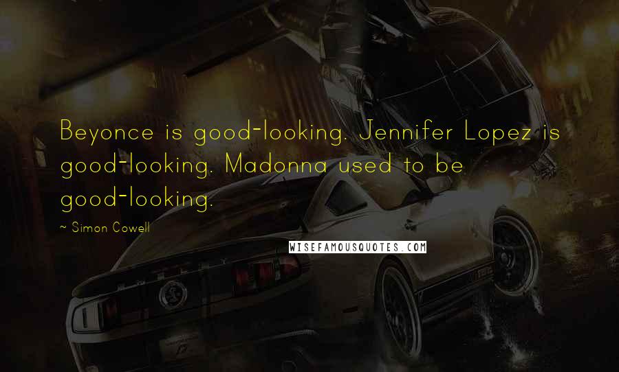 Simon Cowell Quotes: Beyonce is good-looking. Jennifer Lopez is good-looking. Madonna used to be good-looking.