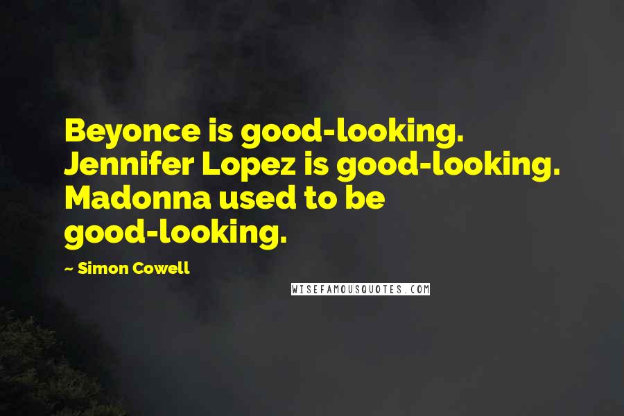 Simon Cowell Quotes: Beyonce is good-looking. Jennifer Lopez is good-looking. Madonna used to be good-looking.
