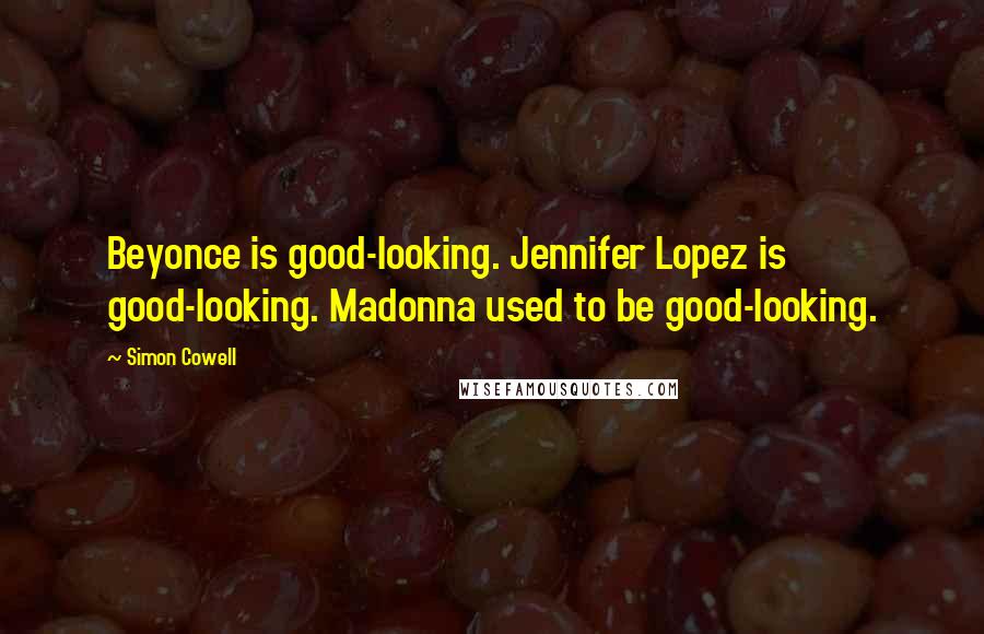 Simon Cowell Quotes: Beyonce is good-looking. Jennifer Lopez is good-looking. Madonna used to be good-looking.