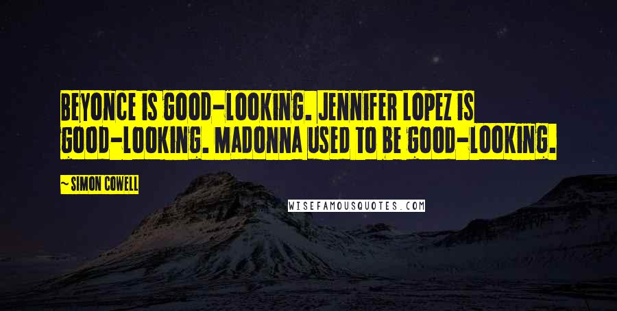 Simon Cowell Quotes: Beyonce is good-looking. Jennifer Lopez is good-looking. Madonna used to be good-looking.
