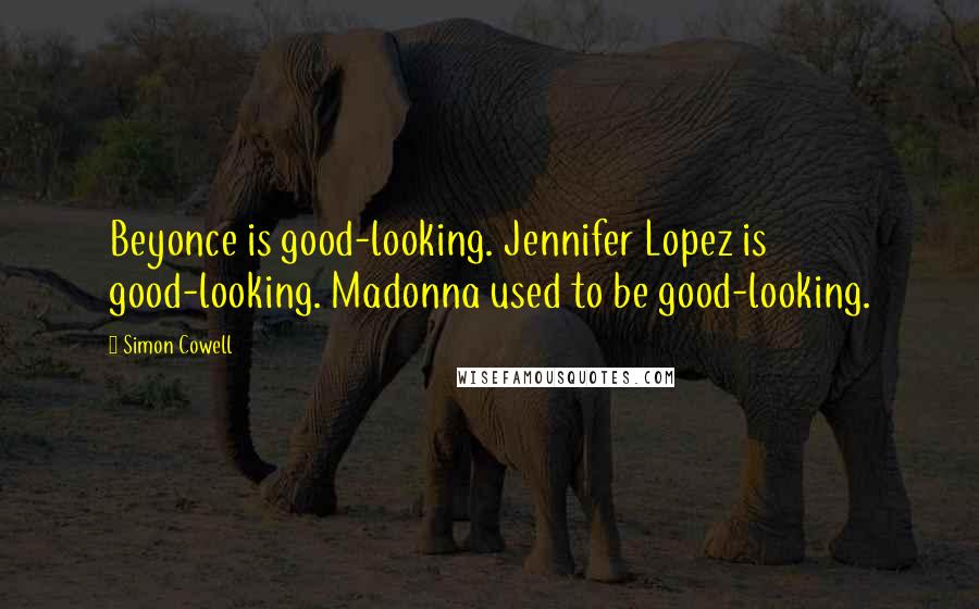 Simon Cowell Quotes: Beyonce is good-looking. Jennifer Lopez is good-looking. Madonna used to be good-looking.