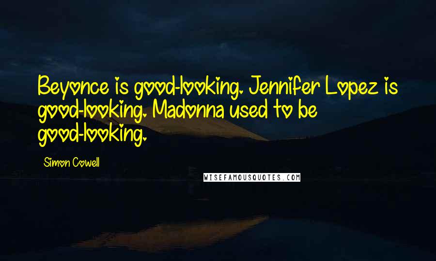 Simon Cowell Quotes: Beyonce is good-looking. Jennifer Lopez is good-looking. Madonna used to be good-looking.