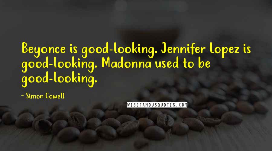 Simon Cowell Quotes: Beyonce is good-looking. Jennifer Lopez is good-looking. Madonna used to be good-looking.