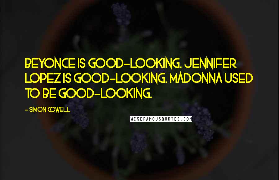 Simon Cowell Quotes: Beyonce is good-looking. Jennifer Lopez is good-looking. Madonna used to be good-looking.