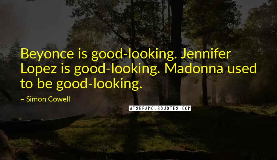 Simon Cowell Quotes: Beyonce is good-looking. Jennifer Lopez is good-looking. Madonna used to be good-looking.
