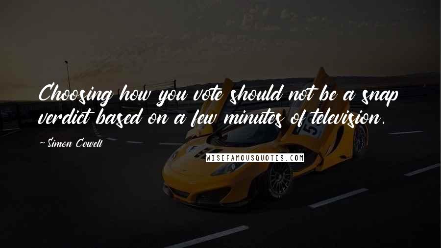 Simon Cowell Quotes: Choosing how you vote should not be a snap verdict based on a few minutes of television.