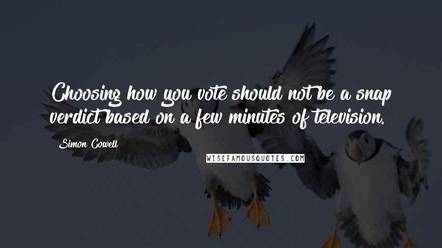 Simon Cowell Quotes: Choosing how you vote should not be a snap verdict based on a few minutes of television.