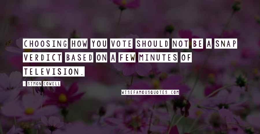 Simon Cowell Quotes: Choosing how you vote should not be a snap verdict based on a few minutes of television.