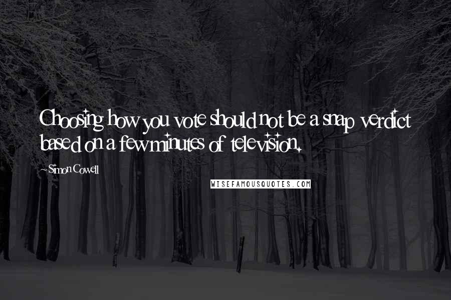 Simon Cowell Quotes: Choosing how you vote should not be a snap verdict based on a few minutes of television.