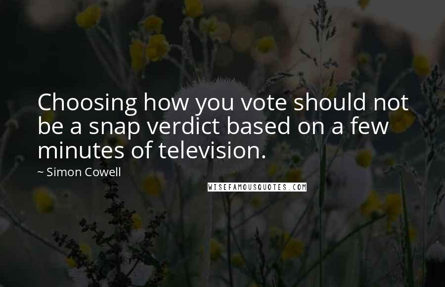 Simon Cowell Quotes: Choosing how you vote should not be a snap verdict based on a few minutes of television.