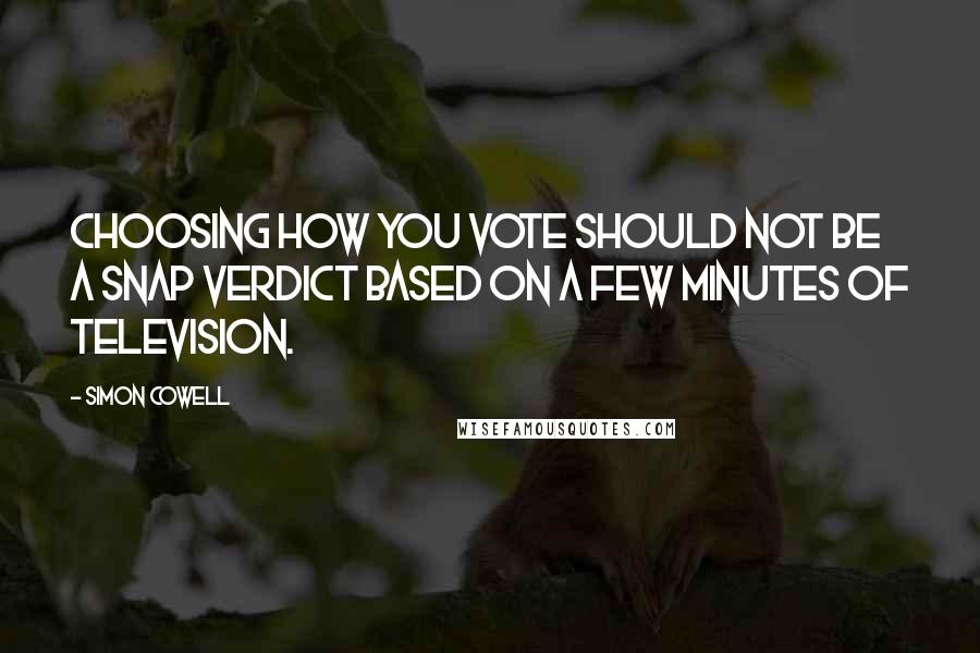 Simon Cowell Quotes: Choosing how you vote should not be a snap verdict based on a few minutes of television.