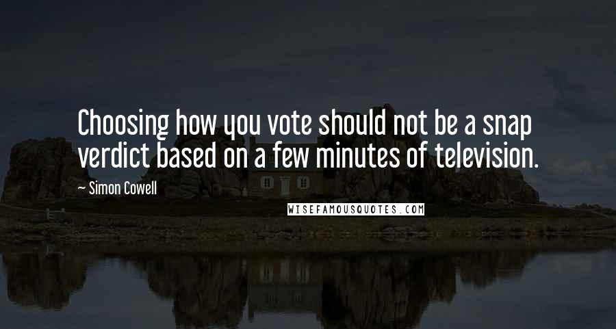 Simon Cowell Quotes: Choosing how you vote should not be a snap verdict based on a few minutes of television.