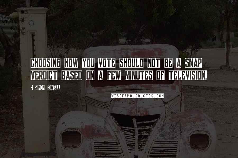 Simon Cowell Quotes: Choosing how you vote should not be a snap verdict based on a few minutes of television.