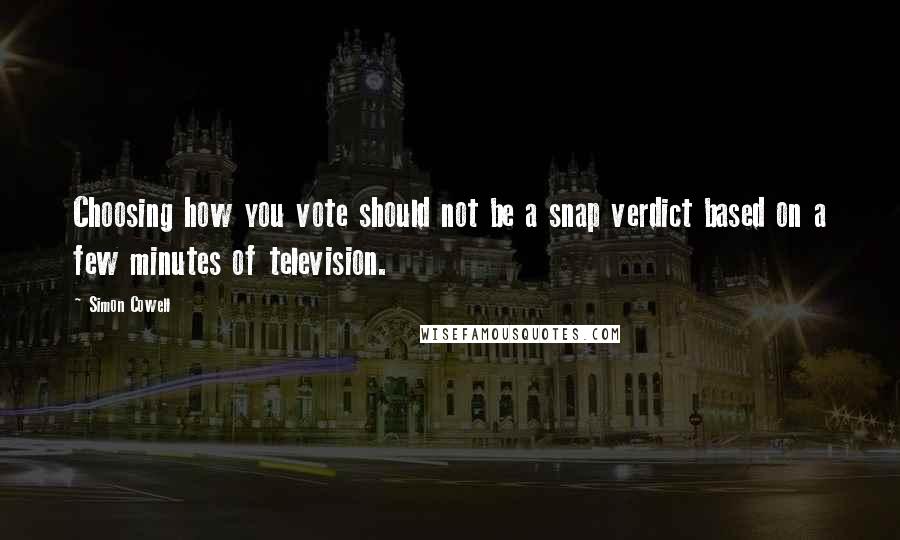 Simon Cowell Quotes: Choosing how you vote should not be a snap verdict based on a few minutes of television.