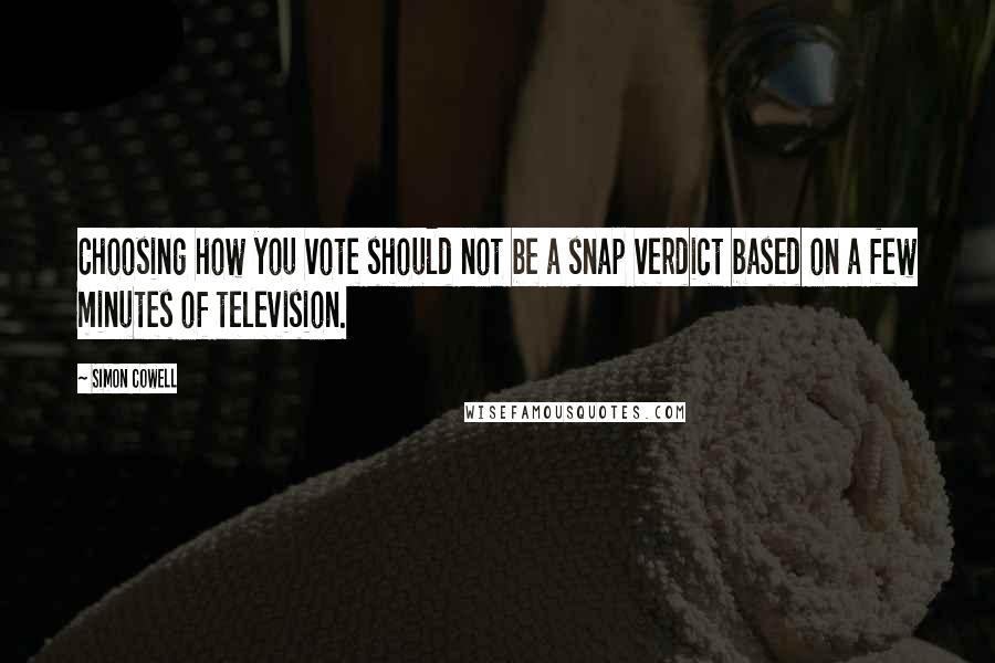 Simon Cowell Quotes: Choosing how you vote should not be a snap verdict based on a few minutes of television.