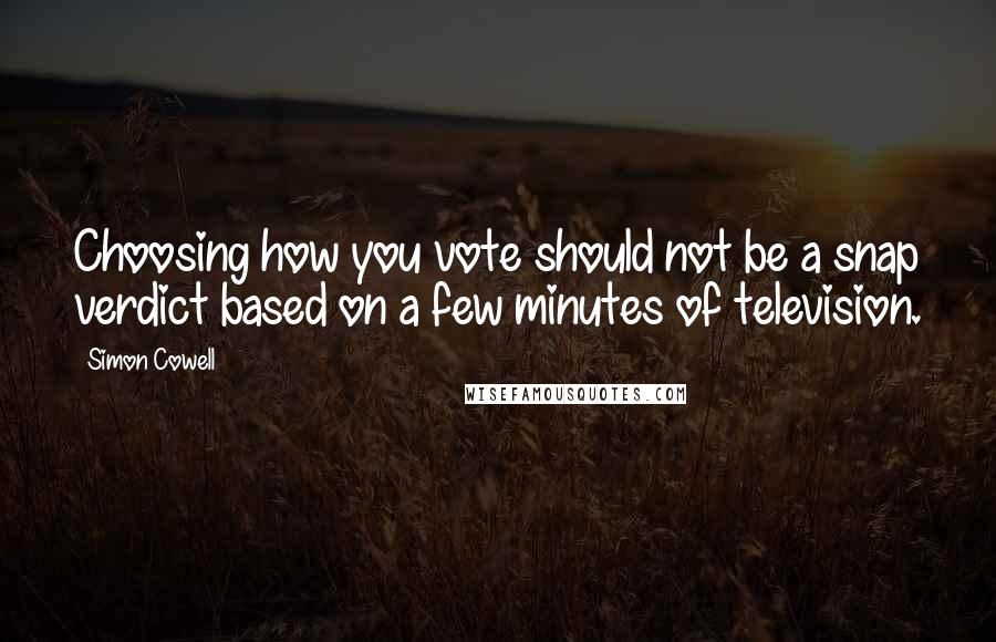 Simon Cowell Quotes: Choosing how you vote should not be a snap verdict based on a few minutes of television.