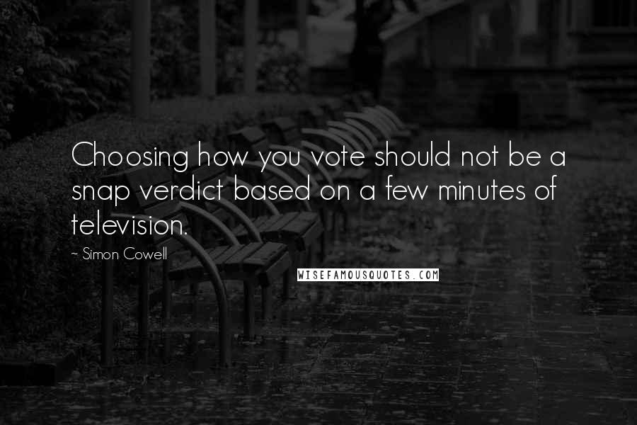 Simon Cowell Quotes: Choosing how you vote should not be a snap verdict based on a few minutes of television.