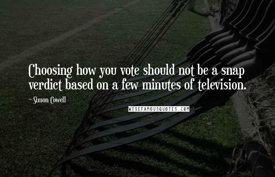 Simon Cowell Quotes: Choosing how you vote should not be a snap verdict based on a few minutes of television.