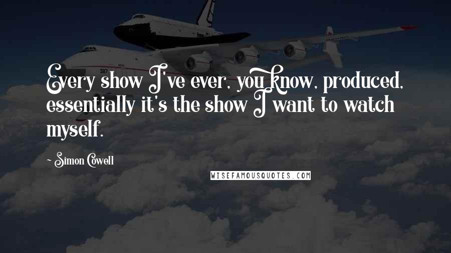 Simon Cowell Quotes: Every show I've ever, you know, produced, essentially it's the show I want to watch myself.