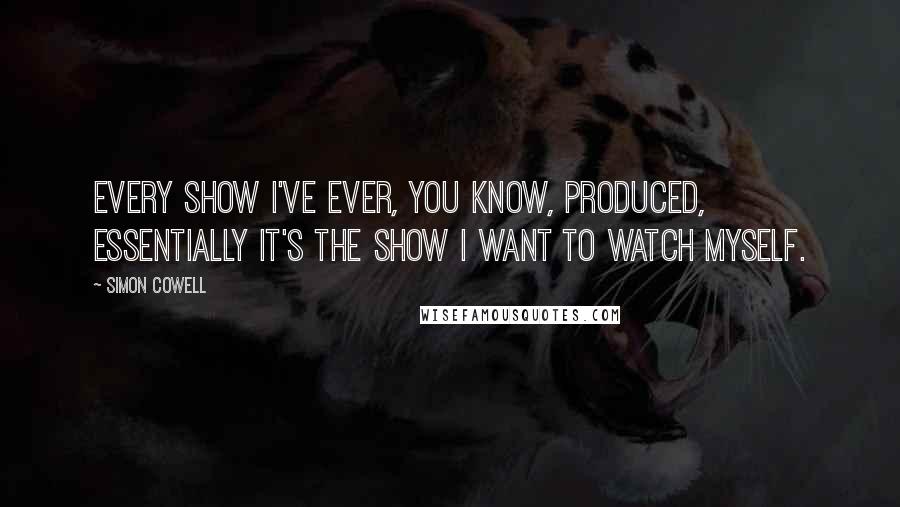 Simon Cowell Quotes: Every show I've ever, you know, produced, essentially it's the show I want to watch myself.