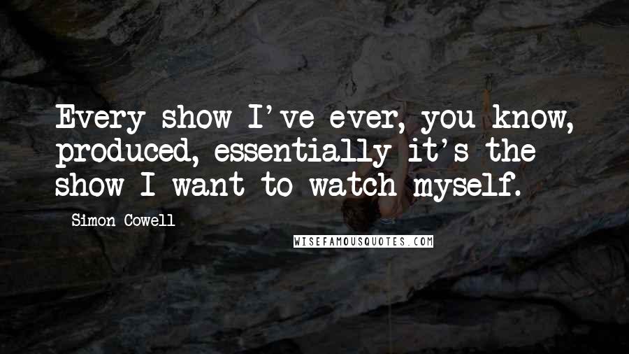 Simon Cowell Quotes: Every show I've ever, you know, produced, essentially it's the show I want to watch myself.