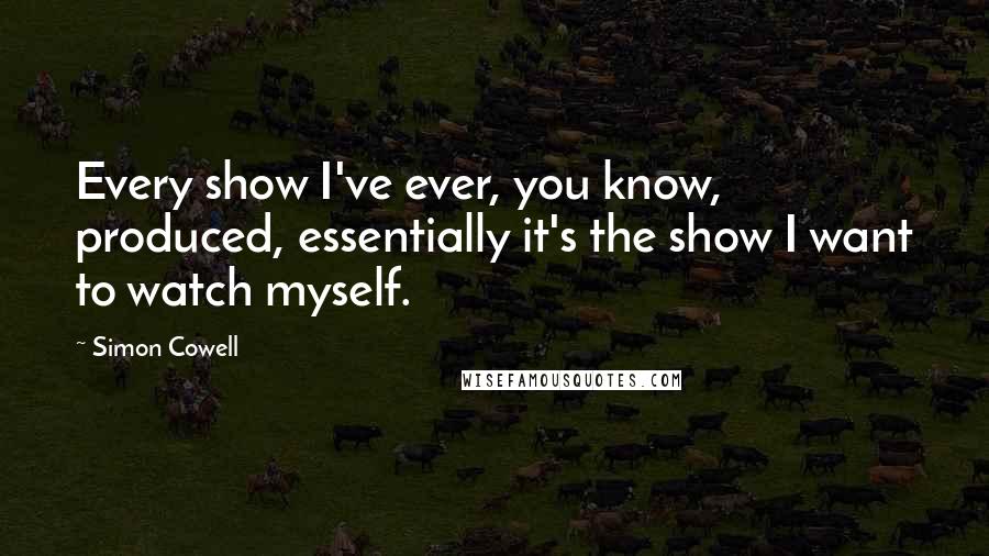 Simon Cowell Quotes: Every show I've ever, you know, produced, essentially it's the show I want to watch myself.