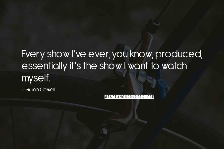 Simon Cowell Quotes: Every show I've ever, you know, produced, essentially it's the show I want to watch myself.