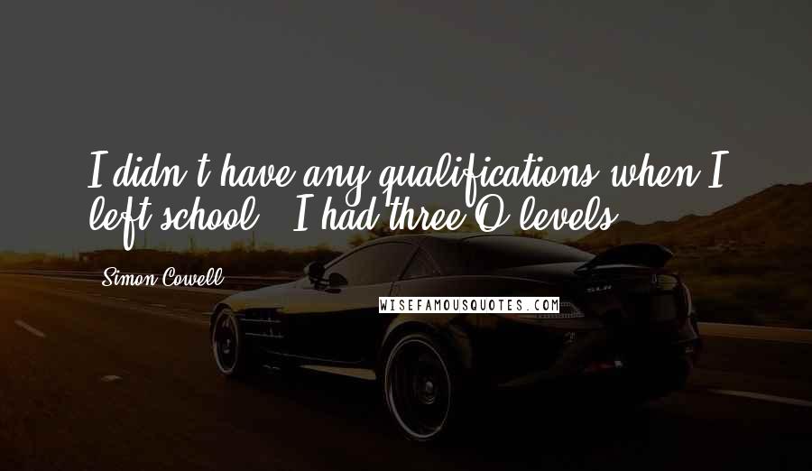 Simon Cowell Quotes: I didn't have any qualifications when I left school - I had three O-levels.