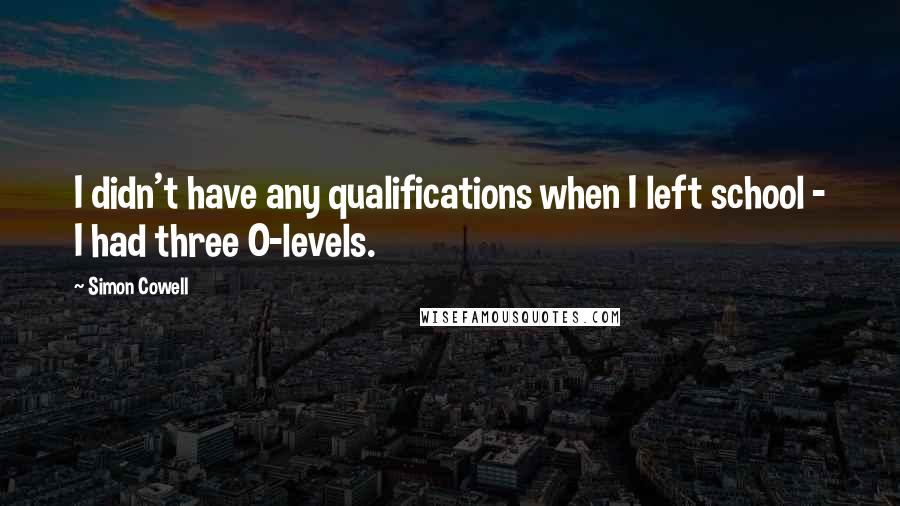 Simon Cowell Quotes: I didn't have any qualifications when I left school - I had three O-levels.