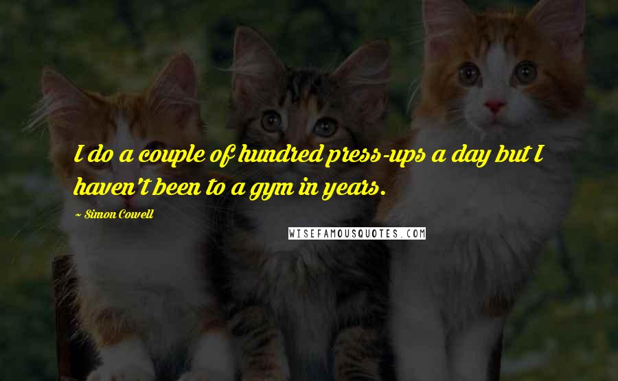 Simon Cowell Quotes: I do a couple of hundred press-ups a day but I haven't been to a gym in years.