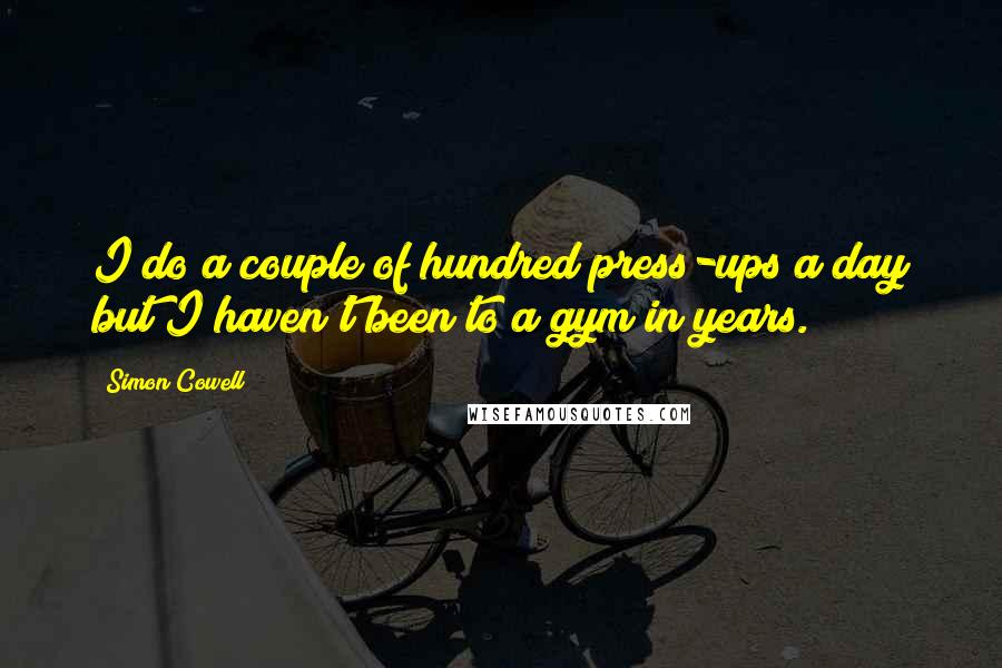 Simon Cowell Quotes: I do a couple of hundred press-ups a day but I haven't been to a gym in years.