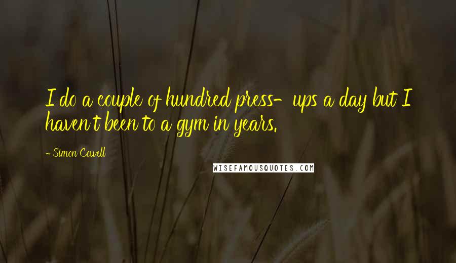 Simon Cowell Quotes: I do a couple of hundred press-ups a day but I haven't been to a gym in years.