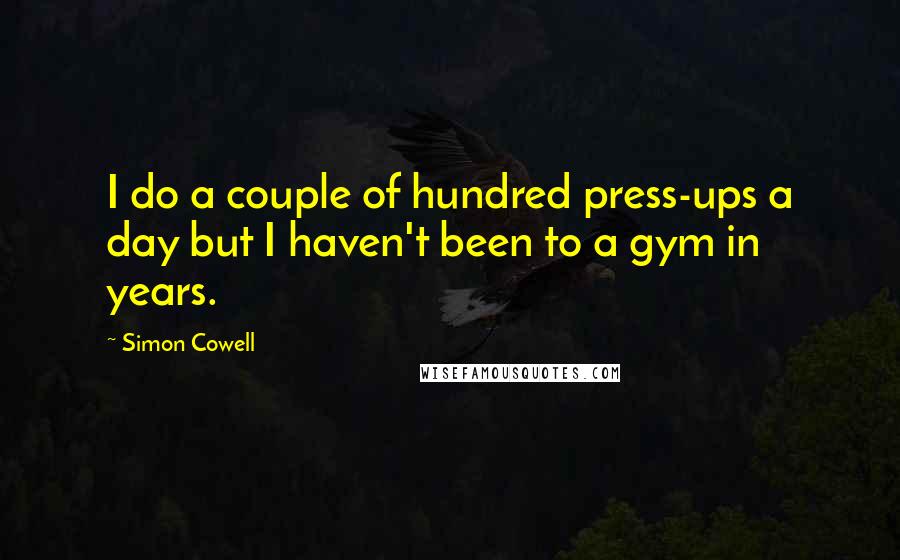 Simon Cowell Quotes: I do a couple of hundred press-ups a day but I haven't been to a gym in years.