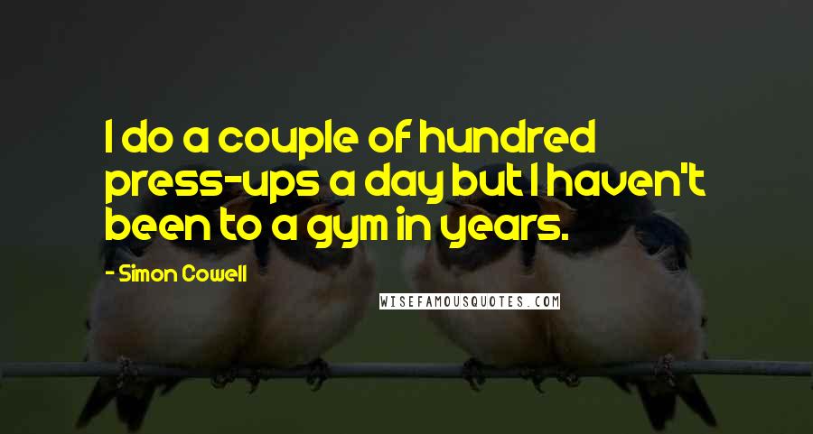 Simon Cowell Quotes: I do a couple of hundred press-ups a day but I haven't been to a gym in years.
