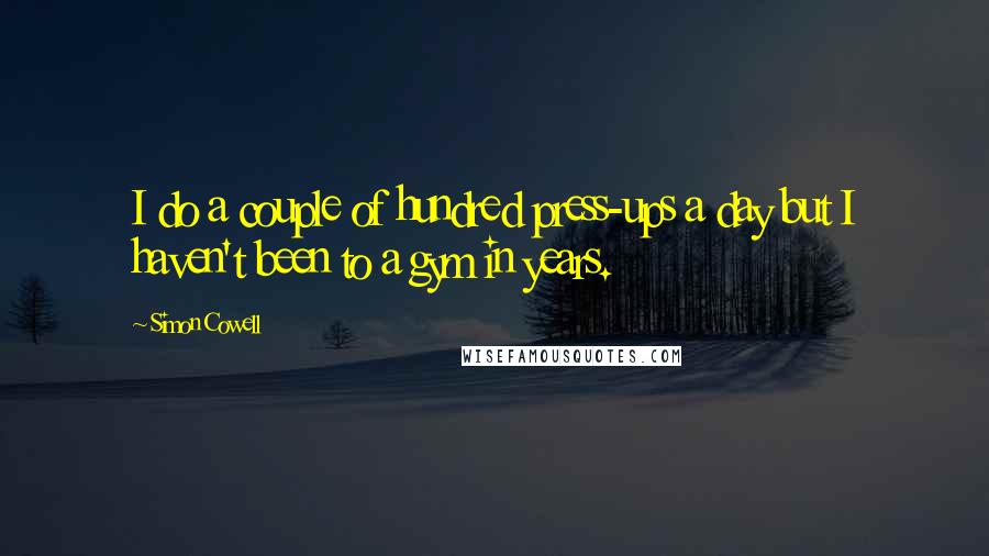 Simon Cowell Quotes: I do a couple of hundred press-ups a day but I haven't been to a gym in years.