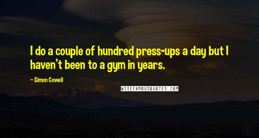 Simon Cowell Quotes: I do a couple of hundred press-ups a day but I haven't been to a gym in years.