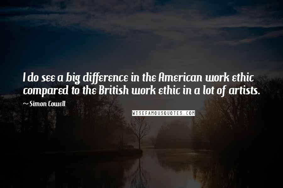 Simon Cowell Quotes: I do see a big difference in the American work ethic compared to the British work ethic in a lot of artists.