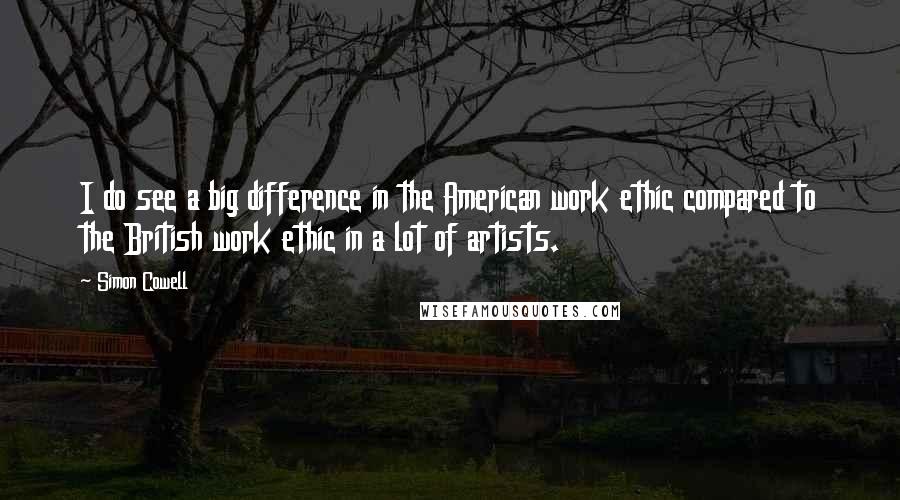 Simon Cowell Quotes: I do see a big difference in the American work ethic compared to the British work ethic in a lot of artists.