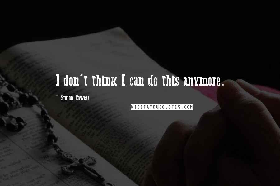 Simon Cowell Quotes: I don't think I can do this anymore.