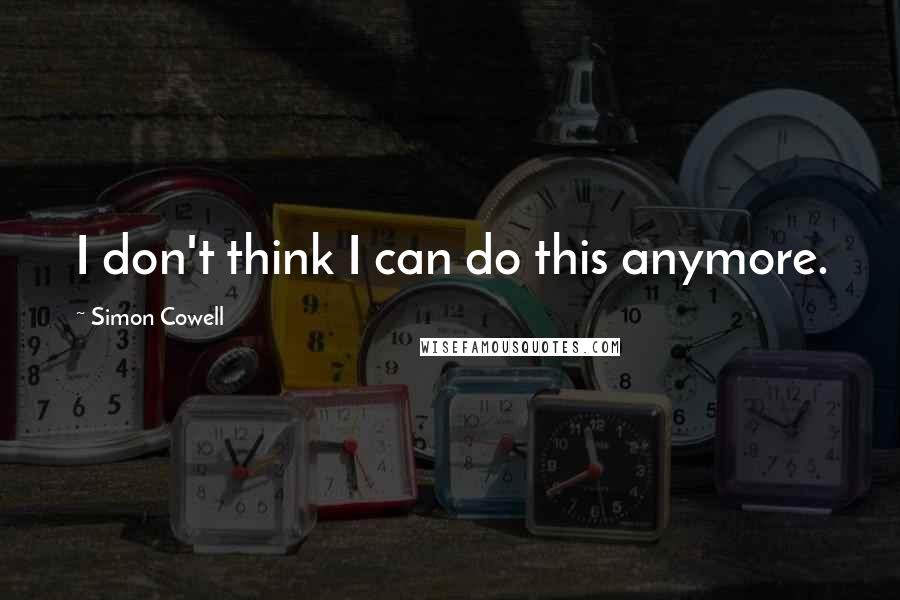 Simon Cowell Quotes: I don't think I can do this anymore.