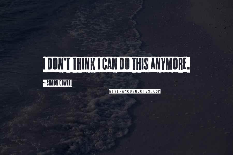 Simon Cowell Quotes: I don't think I can do this anymore.