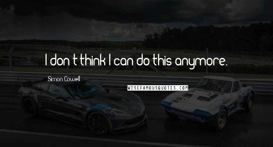 Simon Cowell Quotes: I don't think I can do this anymore.