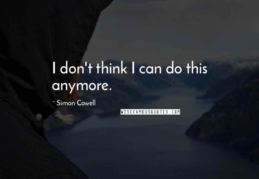 Simon Cowell Quotes: I don't think I can do this anymore.