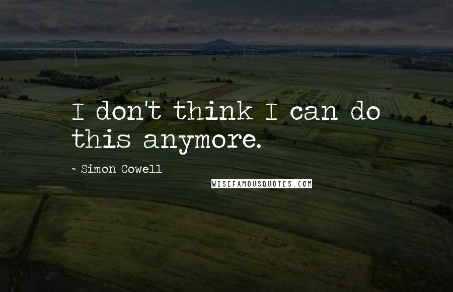 Simon Cowell Quotes: I don't think I can do this anymore.